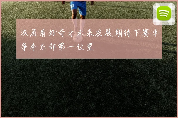 浓眉看好奇才未来发展期待下赛季争夺东部第一位置