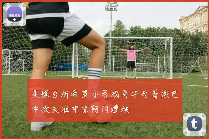 美媒分析希罗小号戏弄字母哥热巴中投失准申京阿门遭殃