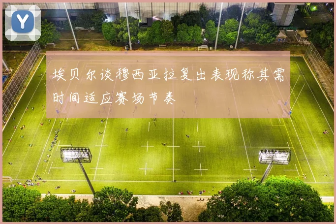 埃贝尔谈穆西亚拉复出表现称其需时间适应赛场节奏