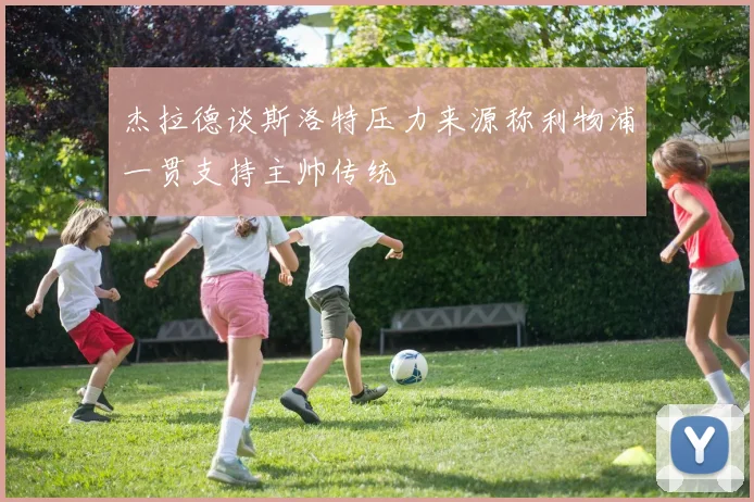 杰拉德谈斯洛特压力来源称利物浦一贯支持主帅传统