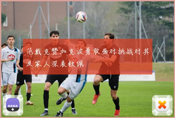 范戴克赞加克波勇敢面对挑战对其及家人深表钦佩