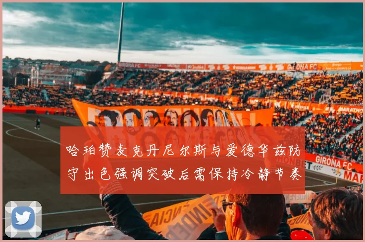 哈珀赞麦克丹尼尔斯与爱德华兹防守出色强调突破后需保持冷静节奏