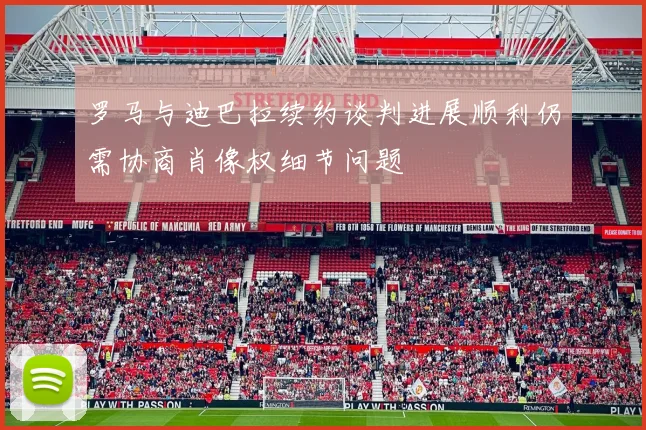 罗马与迪巴拉续约谈判进展顺利仍需协商肖像权细节问题