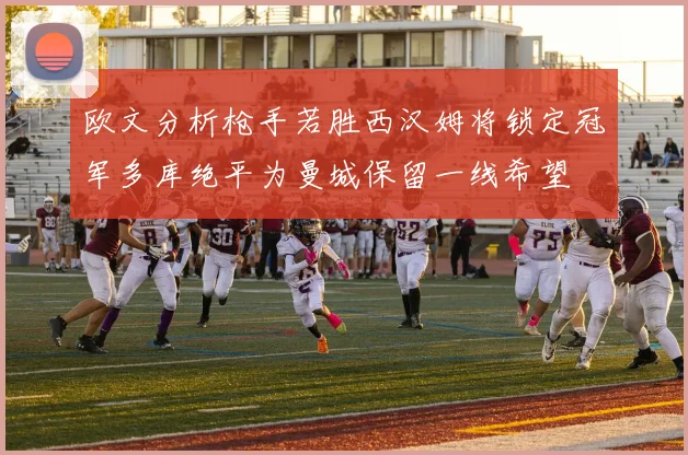 欧文分析枪手若胜西汉姆将锁定冠军多库绝平为曼城保留一线希望
