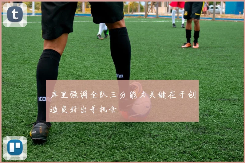库里强调全队三分能力关键在于创造良好出手机会