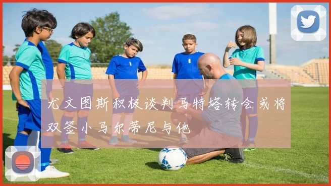 尤文图斯积极谈判马特塔转会或将双签小马尔蒂尼与他
