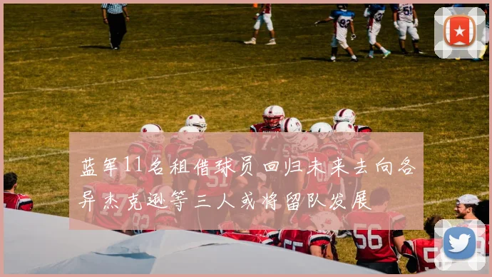 蓝军11名租借球员回归未来去向各异杰克逊等三人或将留队发展