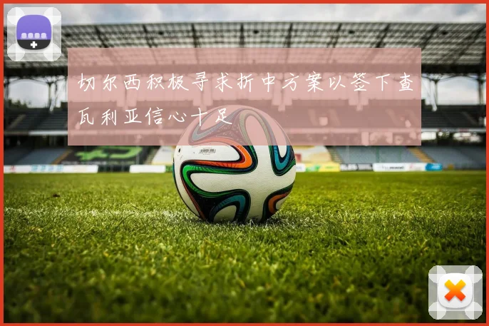 切尔西积极寻求折中方案以签下查瓦利亚信心十足