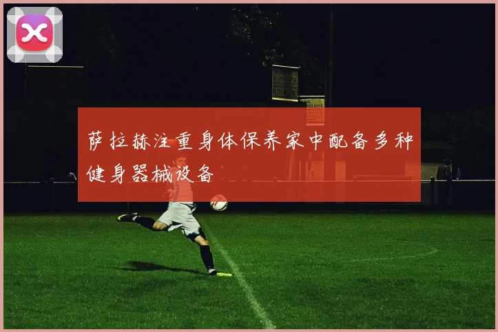 萨拉赫注重身体保养家中配备多种健身器械设备