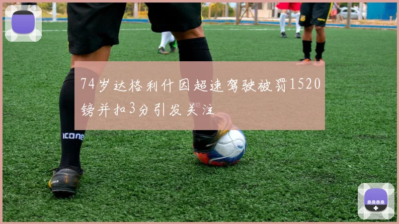 74岁达格利什因超速驾驶被罚1520镑并扣3分引发关注