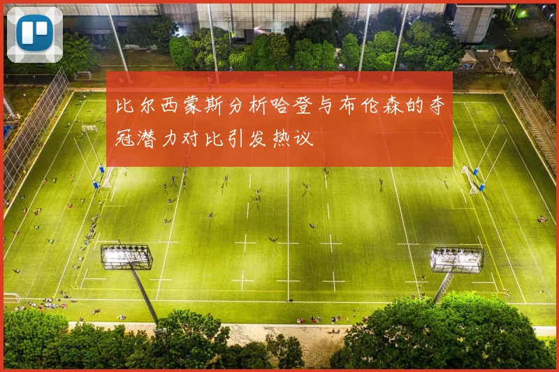 比尔西蒙斯分析哈登与布伦森的夺冠潜力对比引发热议