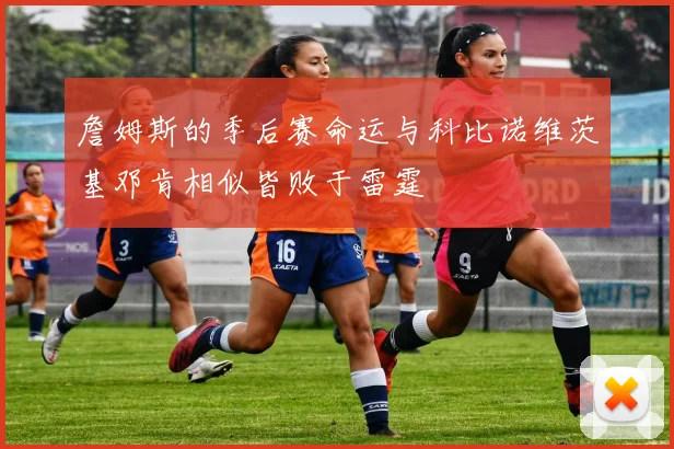詹姆斯的季后赛命运与科比诺维茨基邓肯相似皆败于雷霆