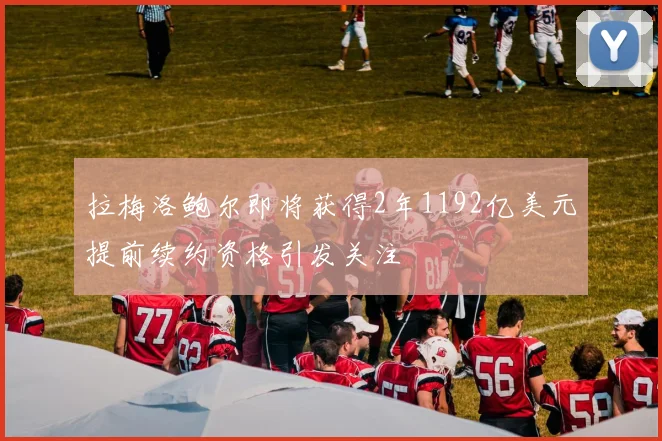 拉梅洛鲍尔即将获得2年1192亿美元提前续约资格引发关注