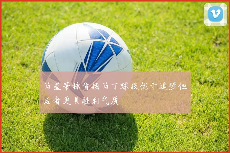 马盖蒂称肯扬马丁球技优于追梦但后者更具胜利气质
