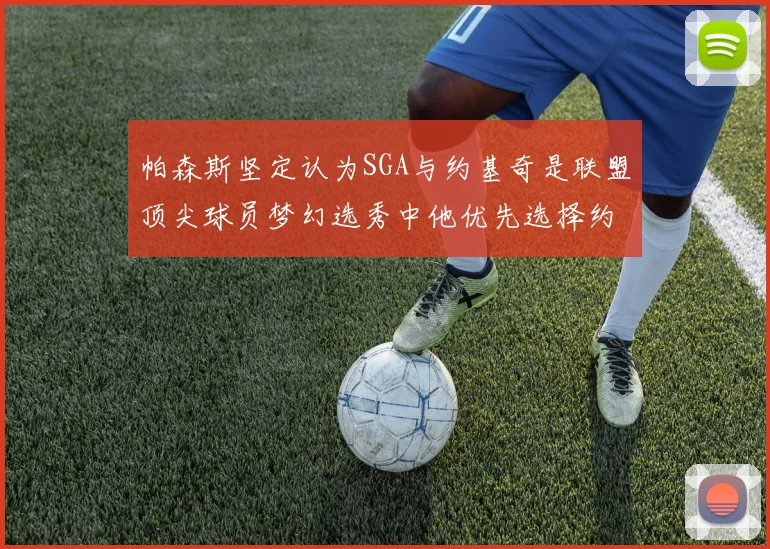 帕森斯坚定认为SGA与约基奇是联盟顶尖球员梦幻选秀中他优先选择约基奇