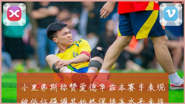 小里弗斯称赞爱德华兹本赛季表现被低估强调其始终保持高水平竞技状态